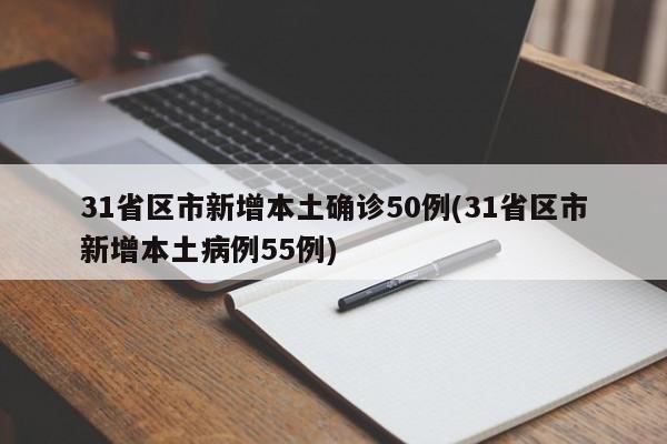 31省区市新增本土确诊50例(31省区市新增本土病例55例)
