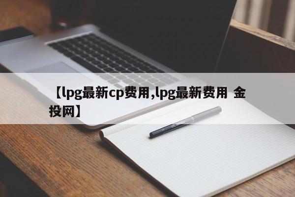 【lpg最新cp费用,lpg最新费用 金投网】
