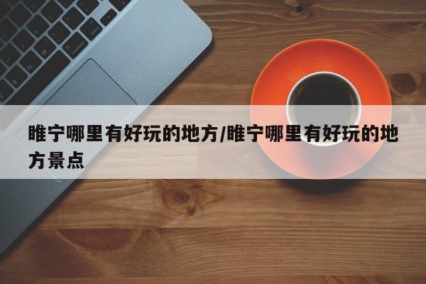 睢宁哪里有好玩的地方/睢宁哪里有好玩的地方景点