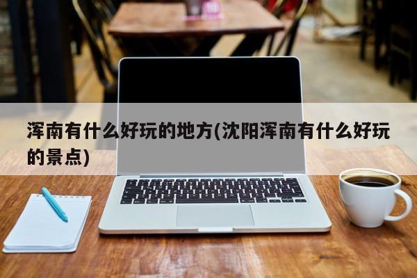 浑南有什么好玩的地方(沈阳浑南有什么好玩的景点)