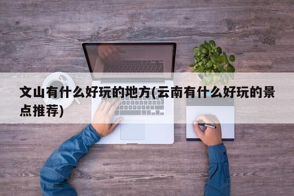 文山有什么好玩的地方(云南有什么好玩的景点推荐)