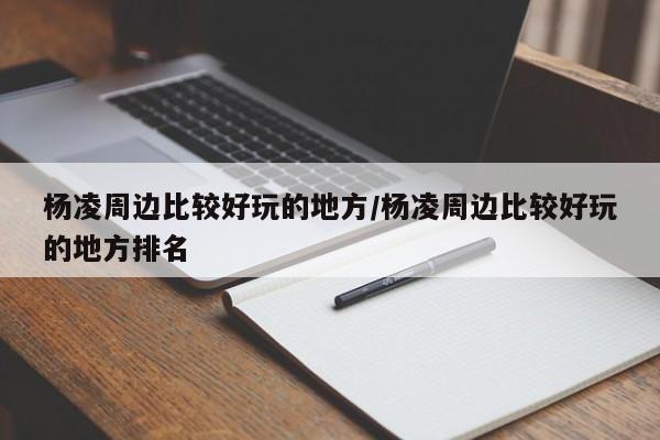 杨凌周边比较好玩的地方/杨凌周边比较好玩的地方排名