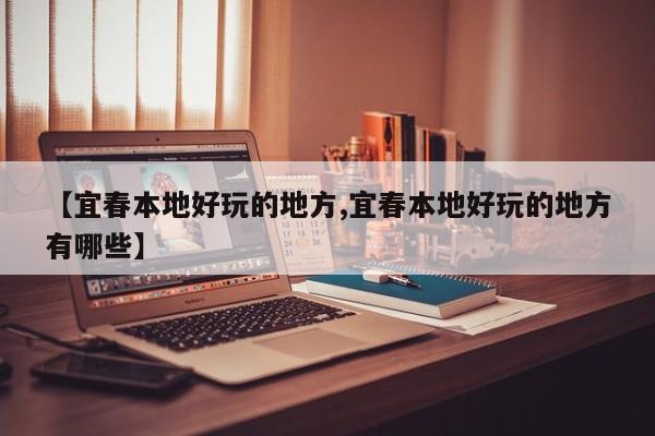 【宜春本地好玩的地方,宜春本地好玩的地方有哪些】