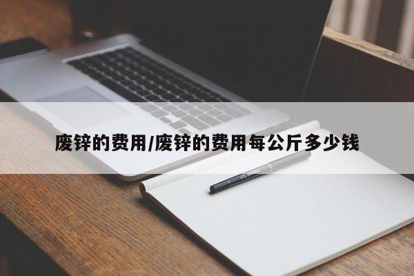 废锌的费用/废锌的费用每公斤多少钱
