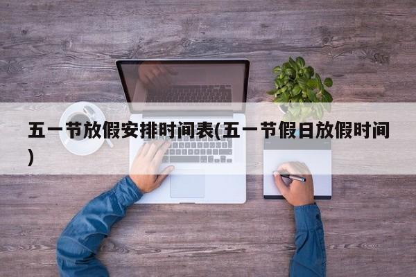 五一节放假安排时间表(五一节假日放假时间)