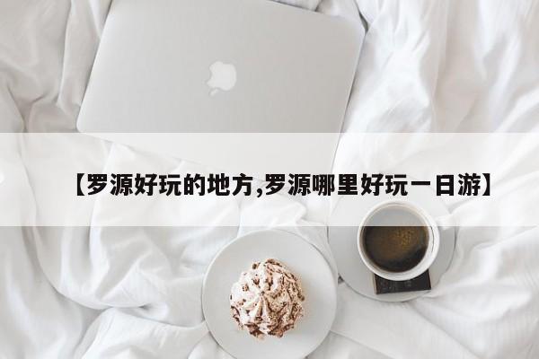 【罗源好玩的地方,罗源哪里好玩一日游】