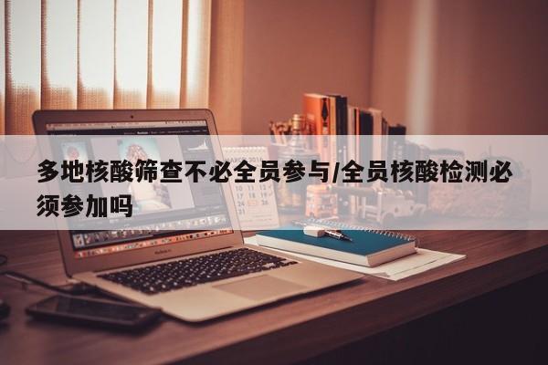 多地核酸筛查不必全员参与/全员核酸检测必须参加吗