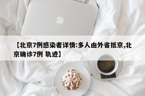 【北京7例感染者详情:多人由外省抵京,北京确诊7例 轨迹】