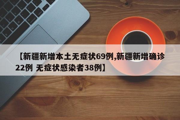 【新疆新增本土无症状69例,新疆新增确诊22例 无症状感染者38例】