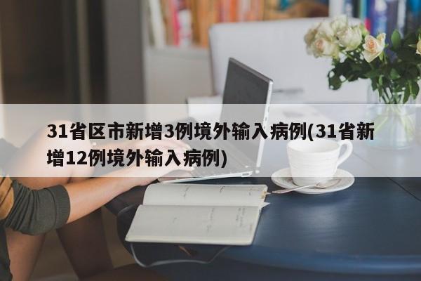 31省区市新增3例境外输入病例(31省新增12例境外输入病例)
