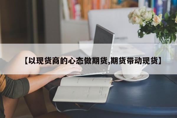 【以现货商的心态做期货,期货带动现货】