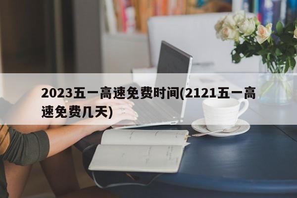 2023五一高速免费时间(2121五一高速免费几天)