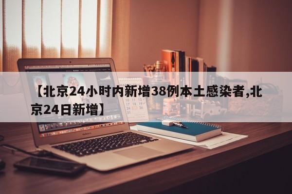 【北京24小时内新增38例本土感染者,北京24日新增】