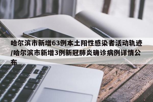 哈尔滨市新增63例本土阳性感染者活动轨迹/哈尔滨市新增3例新冠肺炎确诊病例详情公布