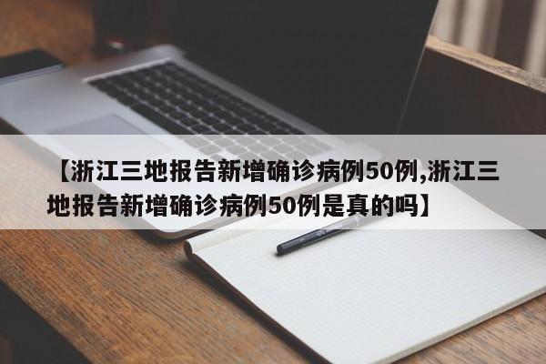 【浙江三地报告新增确诊病例50例,浙江三地报告新增确诊病例50例是真的吗】