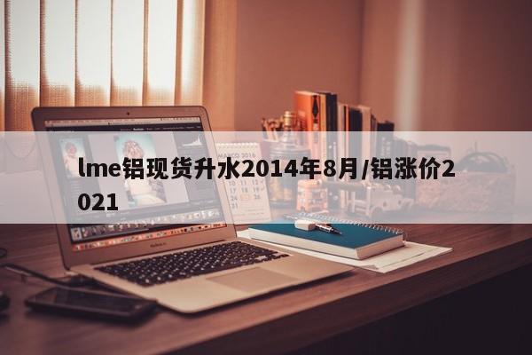 lme铝现货升水2014年8月/铝涨价2021