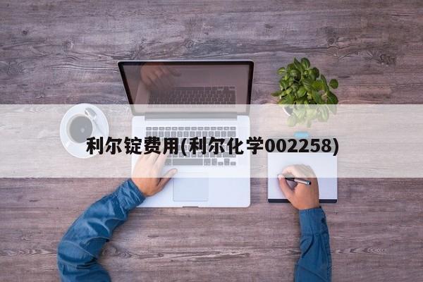 利尔锭费用(利尔化学002258)