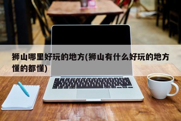 狮山哪里好玩的地方(狮山有什么好玩的地方懂的都懂)