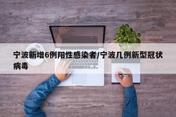 宁波新增6例阳性感染者/宁波几例新型冠状病毒