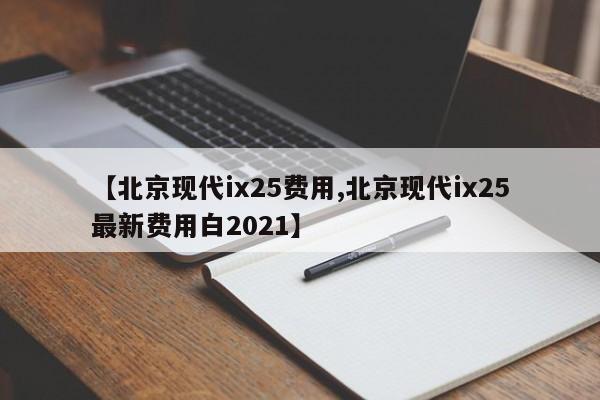 【北京现代ix25费用,北京现代ix25最新费用白2021】