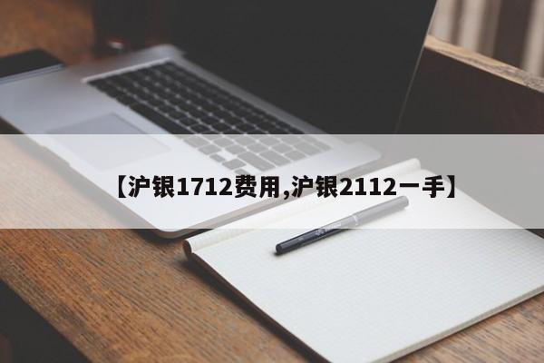 【沪银1712费用,沪银2112一手】