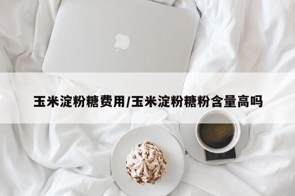 玉米淀粉糖费用/玉米淀粉糖粉含量高吗