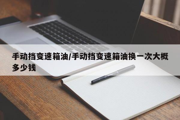 手动挡变速箱油/手动挡变速箱油换一次大概多少钱