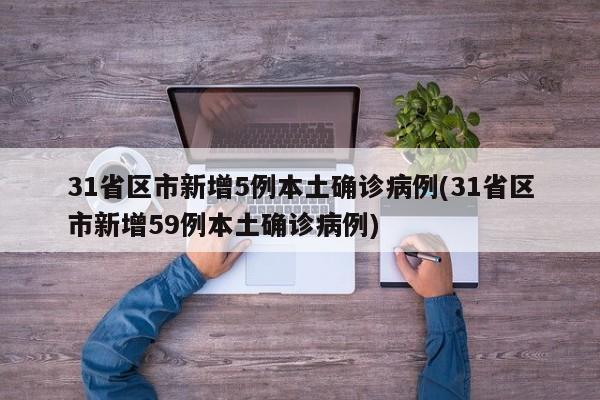 31省区市新增5例本土确诊病例(31省区市新增59例本土确诊病例)