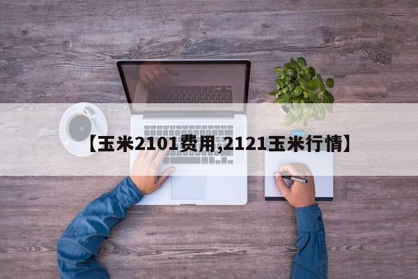 【玉米2101费用,2121玉米行情】