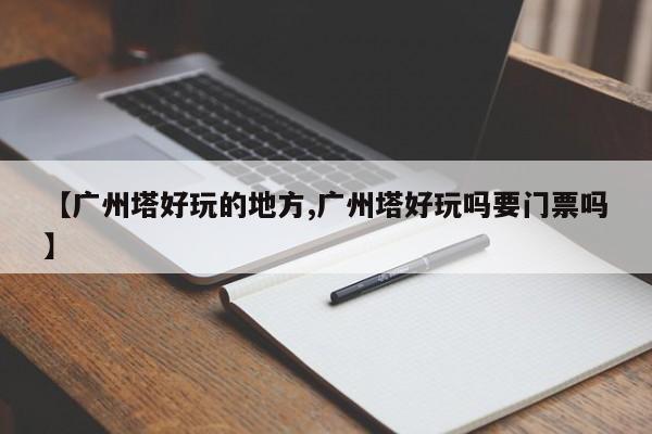 【广州塔好玩的地方,广州塔好玩吗要门票吗】