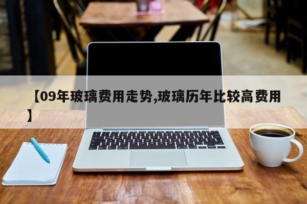 【09年玻璃费用走势,玻璃历年比较高费用】