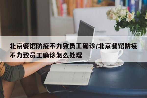 北京餐馆防疫不力致员工确诊/北京餐馆防疫不力致员工确诊怎么处理