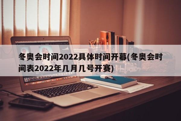 冬奥会时间2022具体时间开幕(冬奥会时间表2022年几月几号开赛)