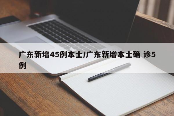 广东新增45例本土/广东新增本土确 诊5例