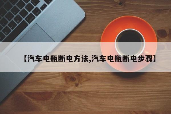 【汽车电瓶断电方法,汽车电瓶断电步骤】