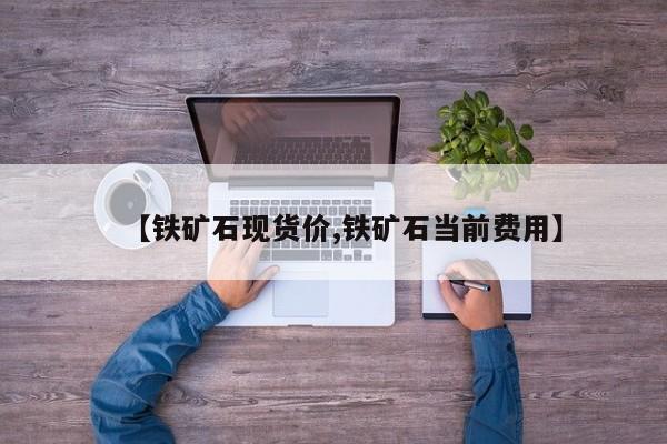 【铁矿石现货价,铁矿石当前费用】