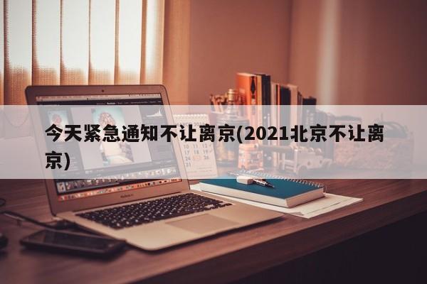 今天紧急通知不让离京(2021北京不让离京)