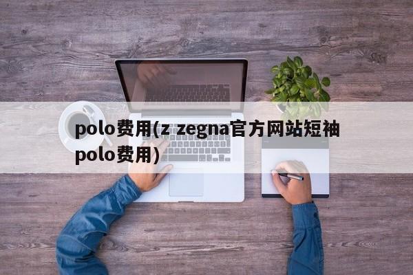 polo费用(z zegna官方网站短袖polo费用)