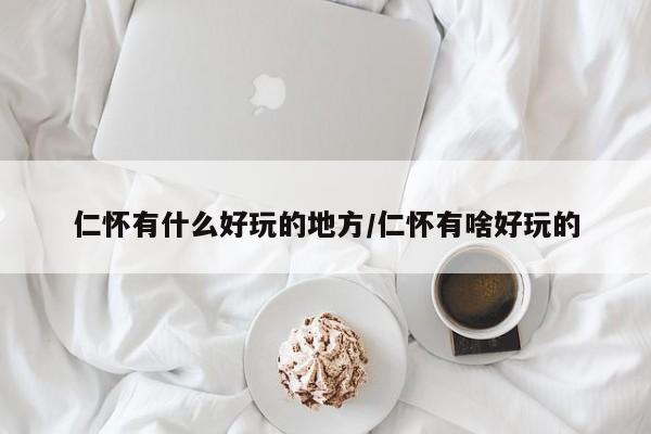 仁怀有什么好玩的地方/仁怀有啥好玩的