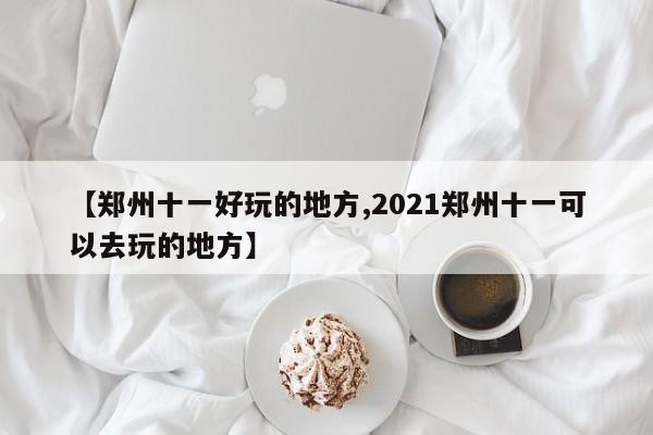 【郑州十一好玩的地方,2021郑州十一可以去玩的地方】