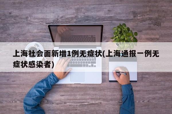 上海社会面新增1例无症状(上海通报一例无症状感染者)