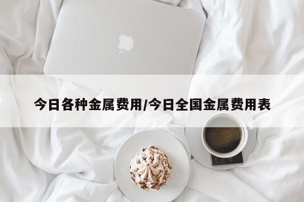 今日各种金属费用/今日全国金属费用表
