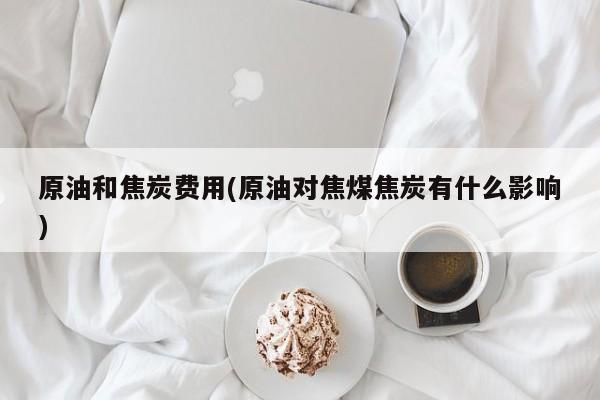 原油和焦炭费用(原油对焦煤焦炭有什么影响)