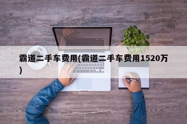 霸道二手车费用(霸道二手车费用1520万)