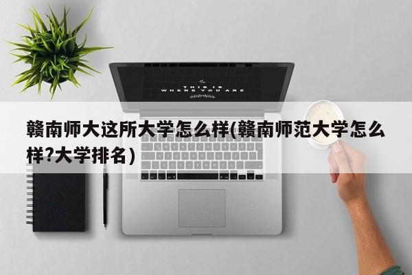 赣南师大这所大学怎么样(赣南师范大学怎么样?大学排名)