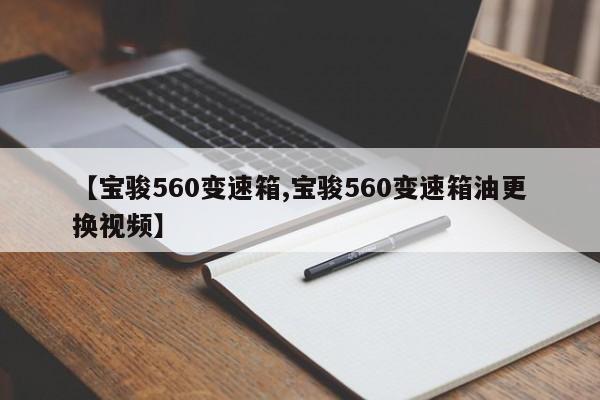 【宝骏560变速箱,宝骏560变速箱油更换视频】