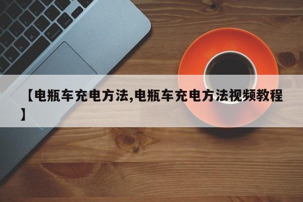 【电瓶车充电方法,电瓶车充电方法视频教程】
