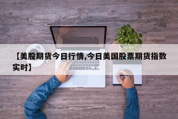 【美股期货今日行情,今日美国股票期货指数实时】