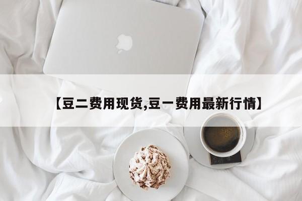 【豆二费用现货,豆一费用最新行情】