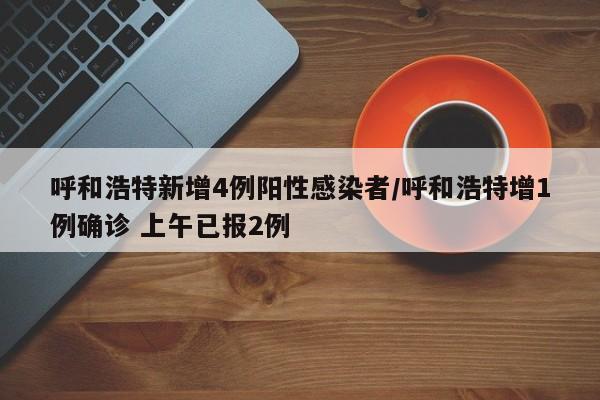 呼和浩特新增4例阳性感染者/呼和浩特增1例确诊 上午已报2例